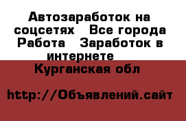 Автозаработок на соцсетях - Все города Работа » Заработок в интернете   . Курганская обл.